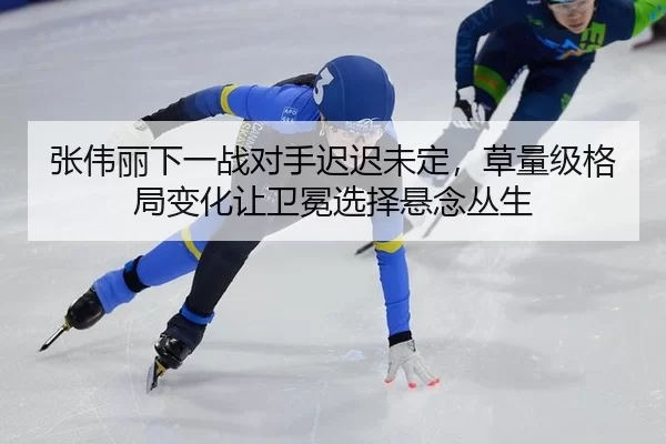 张伟丽下一战对手迟迟未定，草量级格局变化让卫冕选择悬念丛生